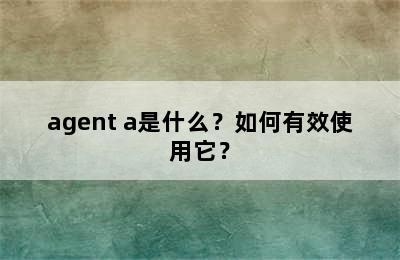 agent a是什么？如何有效使用它？